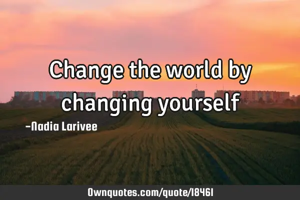 Change the world by changing