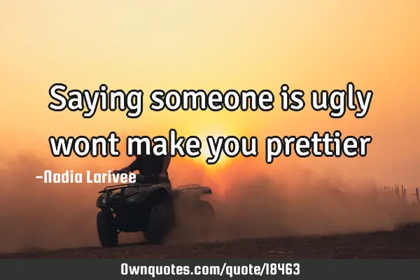 Saying someone is ugly wont make you