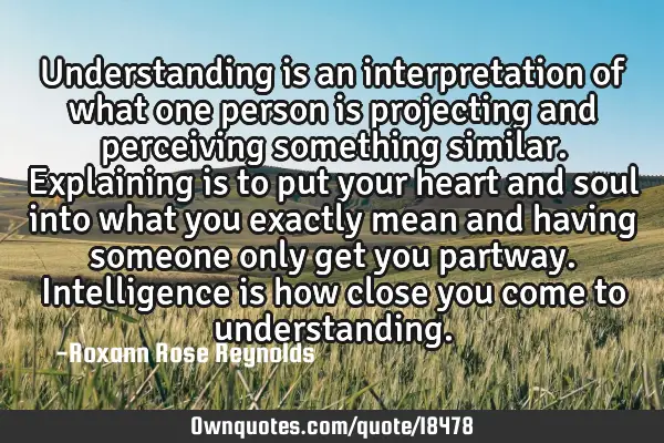 Understanding is an interpretation of what one person is projecting and perceiving something