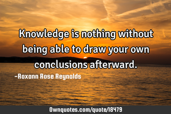 Knowledge is nothing without being able to draw your own conclusions