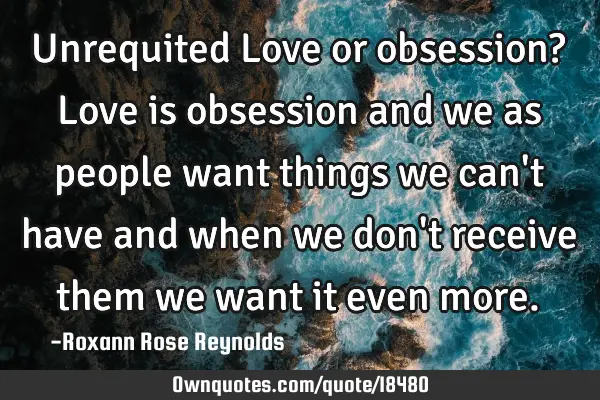 Unrequited Love or obsession? Love is obsession and we as people want things we can