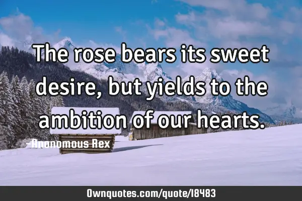 The rose bears its sweet desire, but yields to the ambition of our