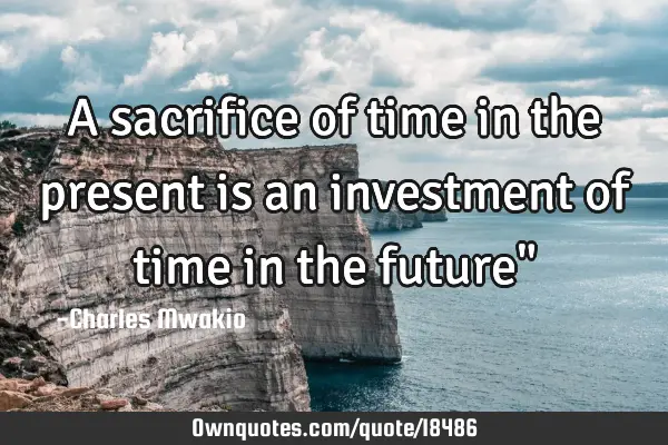 A sacrifice of time in the present is an investment of time in the future"