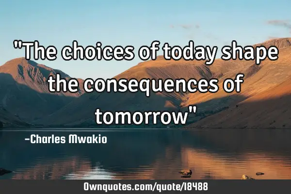 "The choices of today shape the consequences of tomorrow"