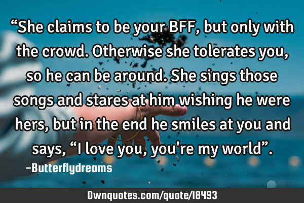 “She claims to be your BFF, but only with the crowd. Otherwise she tolerates you, so he can be