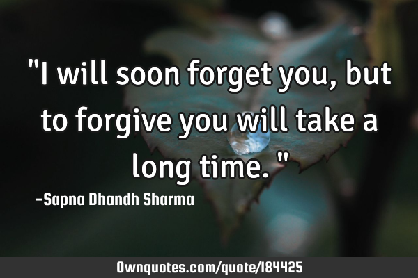 "I will soon forget you, but to forgive you will take a long time."