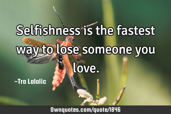 Selfishness is the fastest way to lose someone you