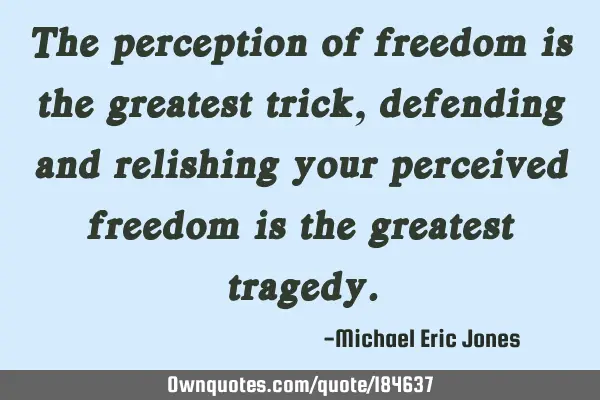 The perception of freedom is the greatest trick,defending and relishing your perceived freedom is
