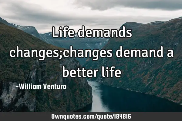 Life demands changes;changes demand a better