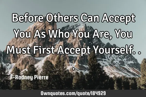 Before Others Can Accept You As Who You Are, You Must First Accept Y