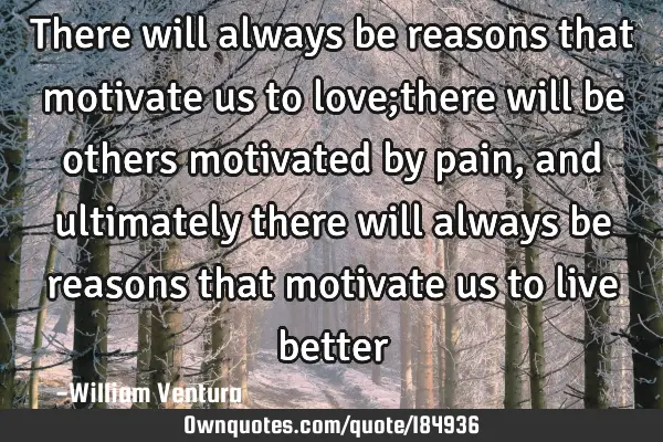 There will always be reasons that motivate us to love;there will be others motivated by pain,and