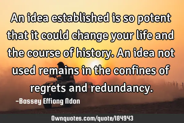An idea established is so potent that it could change your life and the course of history. An idea