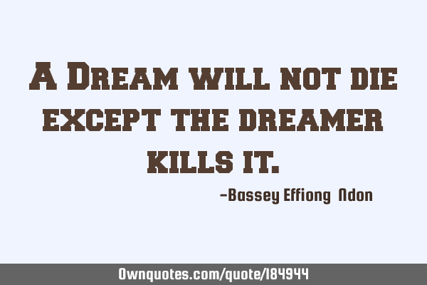 A Dream will not die except the dreamer kills