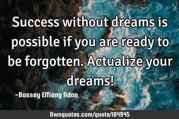 Success without dreams is possible if you are ready to be forgotten. Actualize your dreams!