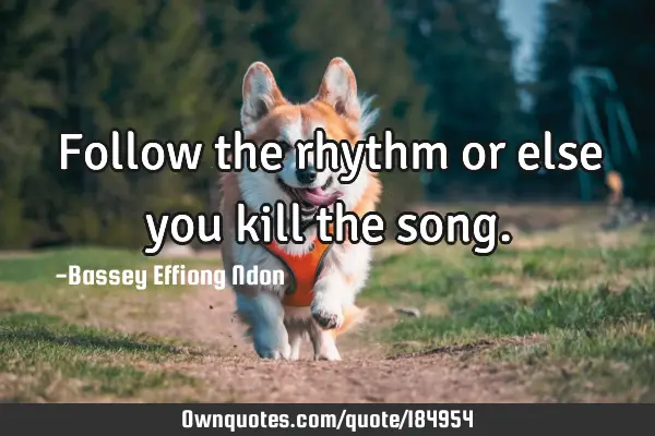 Follow the rhythm or else you kill the