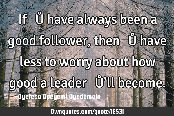If Ɣ҈Ů have always been a good follower,then Ɣ҈Ů have less to worry about how good a leader Ɣ