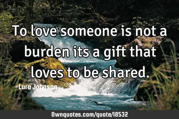 To love someone is not a burden its a gift that loves to be