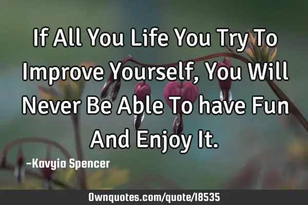 If All You Life You Try To Improve Yourself, You Will Never Be Able To have Fun And Enjoy I