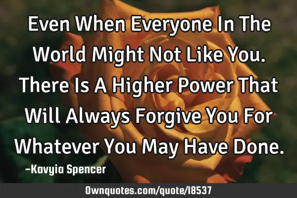 Even When Everyone In The World Might Not Like You. There Is A Higher Power That Will Always F