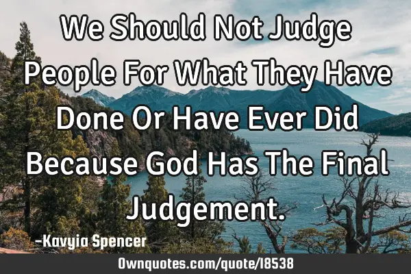 We Should Not Judge People For What They Have Done Or Have Ever Did Because God Has The Final J