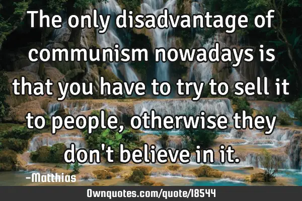 The only disadvantage of communism nowadays is that you have to try to sell it to people, otherwise