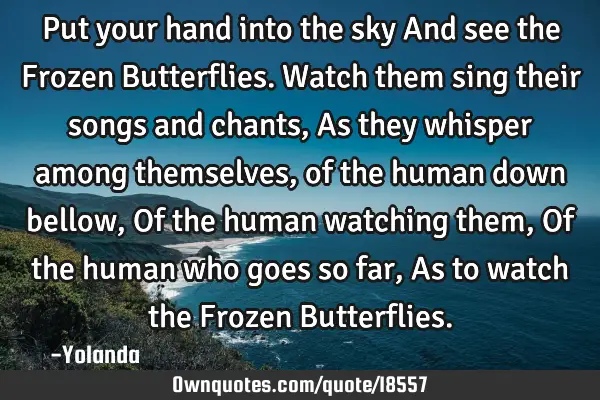 Put your hand into the sky And see the Frozen Butterflies. Watch them sing their songs and chants, A