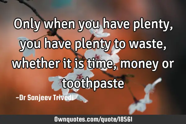 Only when you have plenty, you have plenty to waste, whether it is time, money or toothpaste