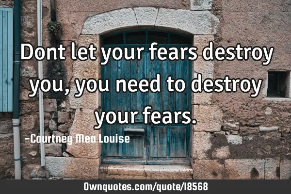 Dont let your fears destroy you, you need to destroy your