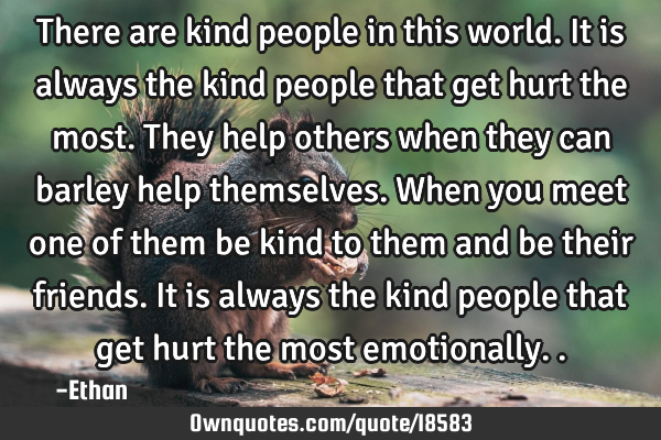 There are kind people in this world. It is always the kind people that get hurt the most. They help
