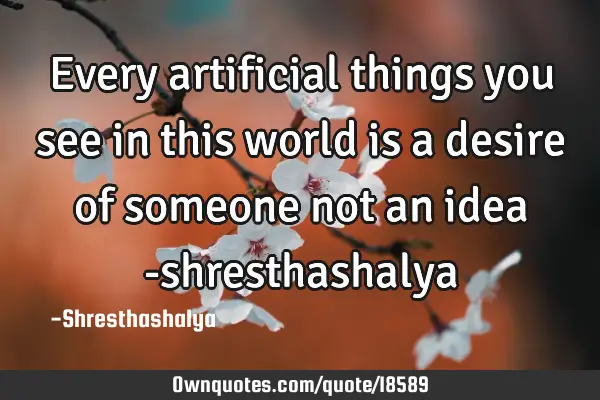 Every artificial things you see in this world is a desire of someone not an idea -