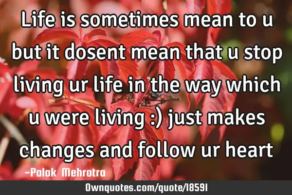 Life is sometimes mean to u but it dosent mean that u stop living ur life in the way which u were