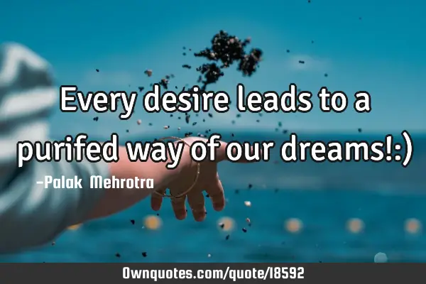 Every desire leads to a purifed way of our dreams!:)
