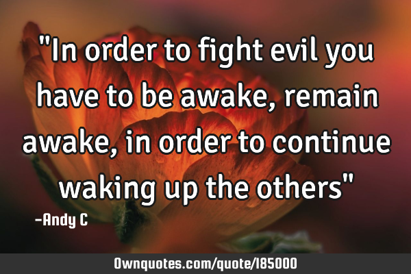 "In order to fight evil you have to be awake, remain awake, in order to continue waking up the