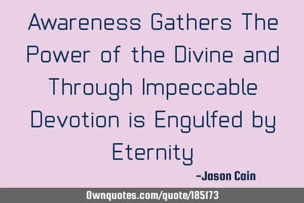 Awareness Gathers The Power of the Divine and Through Impeccable Devotion is Engulfed by E