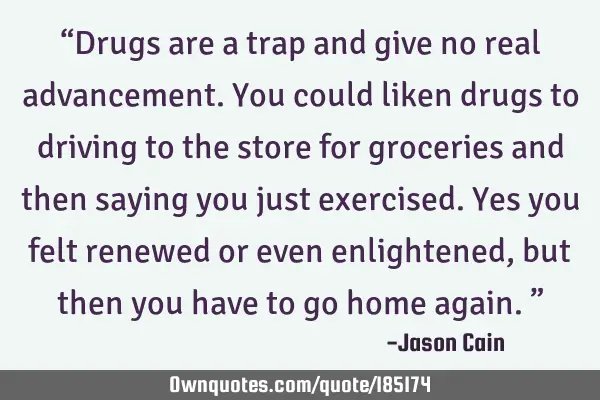 “Drugs are a trap and give no real advancement. You could liken drugs to driving to the store for