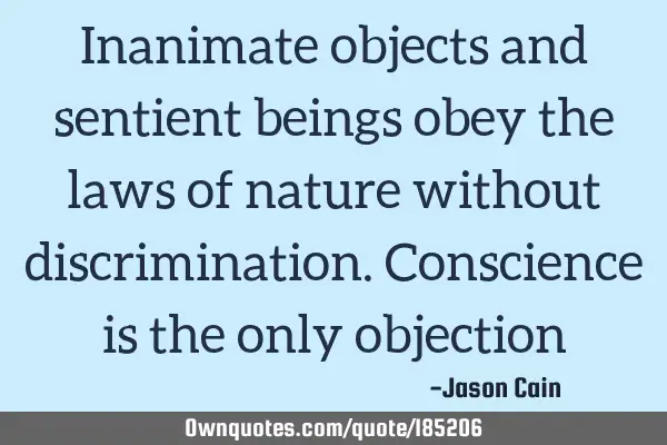 Inanimate objects and sentient beings obey the laws of nature without discrimination. Conscience is