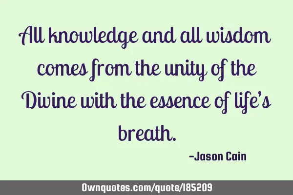 All knowledge and all wisdom comes from the unity of the Divine with the essence of life’s