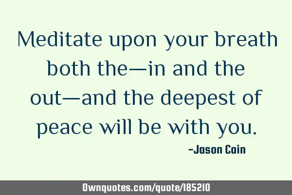 Meditate upon your breath both the—in and the out—and the deepest of peace will be with