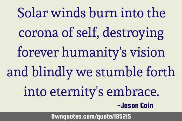 Solar winds burn into the corona of self, destroying forever humanity