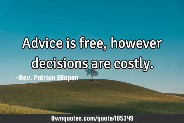 Advice is free, however decisions are