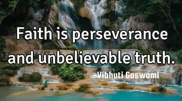 Faith is perseverance and unbelievable truth.