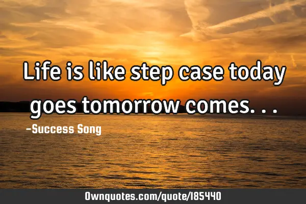Life is like step case today goes tomorrow