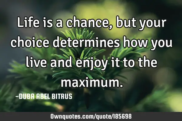 Life is a chance, but your choice determines how you live and enjoy it to the
