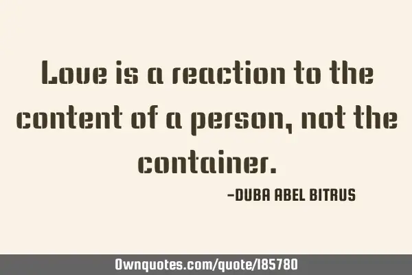 Love is a reaction to the content of a person, not the