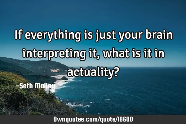 If everything is just your brain interpreting it, what is it in actuality?