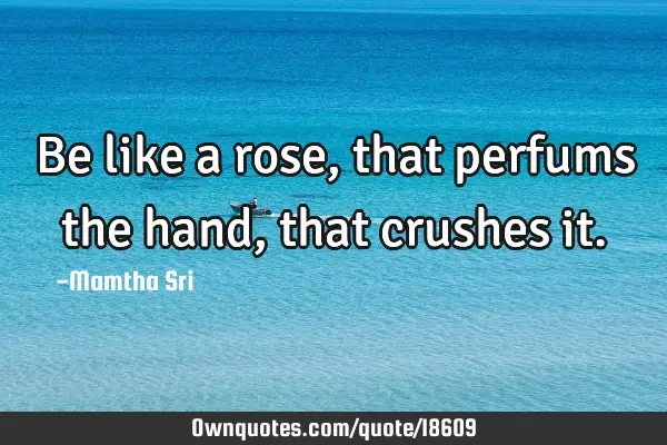 Be like a rose, that perfums the hand, that crushes