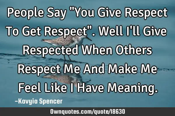 People Say "You Give Respect To Get Respect". Well I