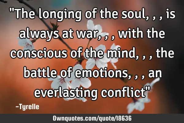 "The longing of the soul,,,is always at war,,,with the conscious of the mind,,,the battle of