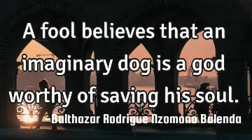 A fool believes that an imaginary dog is a god worthy of saving his soul.
