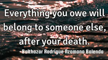 Everything you owe will belong to someone else, after your death.